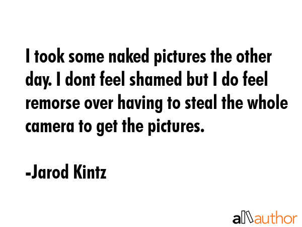 I took some naked pictures the other day. I dont feel shamed but I do feel remorse over having to... - Jarod Kintz Quote GIF
