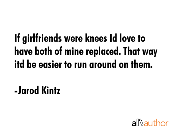 If girlfriends were knees Id love to have both of mine replaced. That way itd be easier to run... - Jarod Kintz Quote GIF