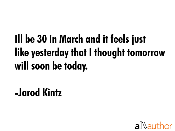 Ill be 30 in March and it feels just like yesterday that I thought tomorrow will soon be today. - Jarod Kintz Quote GIF