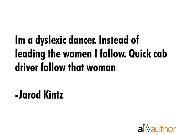 Im a dyslexic dancer. Instead of leading the women I follow. Quick cab driver follow that woman - Jarod Kintz Quote GIF