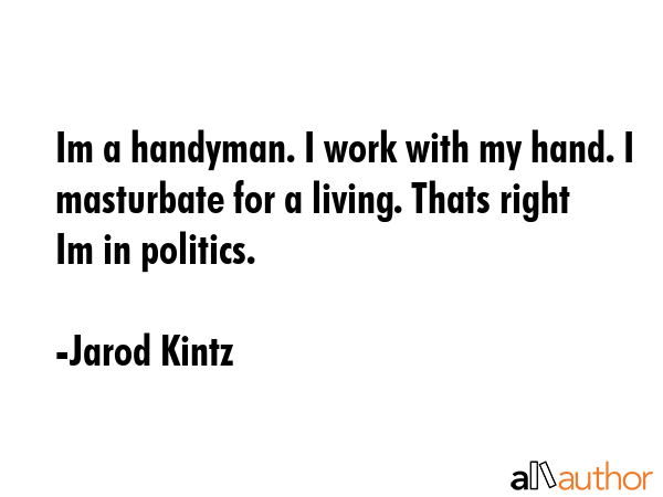 Im a handyman. I work with my hand. I masturbate for a living. Thats right Im in politics. - Jarod Kintz Quote GIF