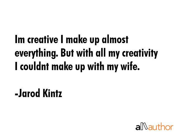 Im creative I make up almost everything. But with all my creativity I couldnt make up with my wife. - Jarod Kintz Quote GIF