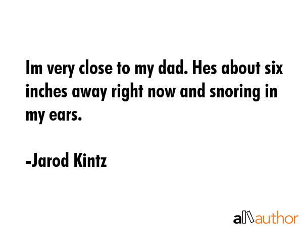 Im very close to my dad. Hes about six inches away right now and snoring in my ears. - Jarod Kintz Quote GIF