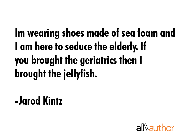 Im wearing shoes made of sea foam and I am here to seduce the elderly. If you brought the... - Jarod Kintz Quote GIF