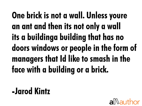 One brick is not a wall. Unless youre an ant and then its not only a wall its a buildinga building... - Jarod Kintz Quote GIF