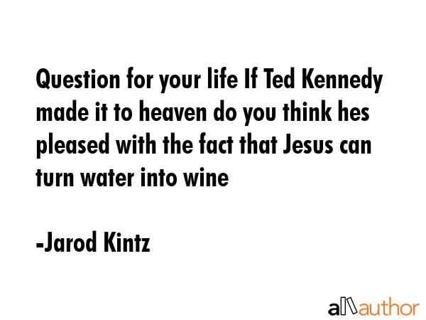 Question for your life If Ted Kennedy made it to heaven do you think hes pleased with the fact that... - Jarod Kintz Quote GIF