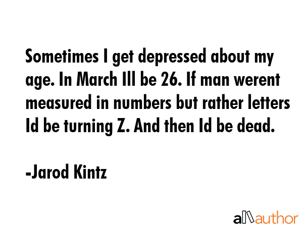 Sometimes I get depressed about my age. In March Ill be 26. If man werent measured in numbers but... - Jarod Kintz Quote GIF
