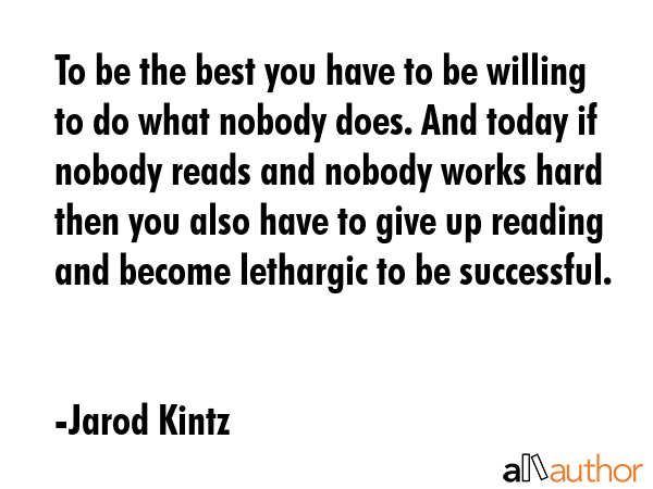 To be the best you have to be willing to do what nobody does. And today if nobody reads and nobody... - Jarod Kintz Quote GIF