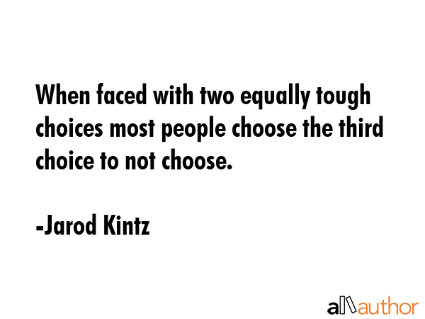 When faced with two equally tough choices most people choose the third choice to not choose. - Jarod Kintz Quote GIF