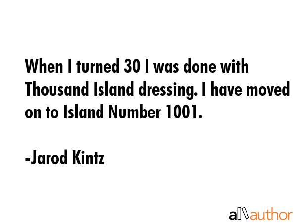 When I turned 30 I was done with Thousand Island dressing. I have moved on to Island Number 1001. - Jarod Kintz Quote