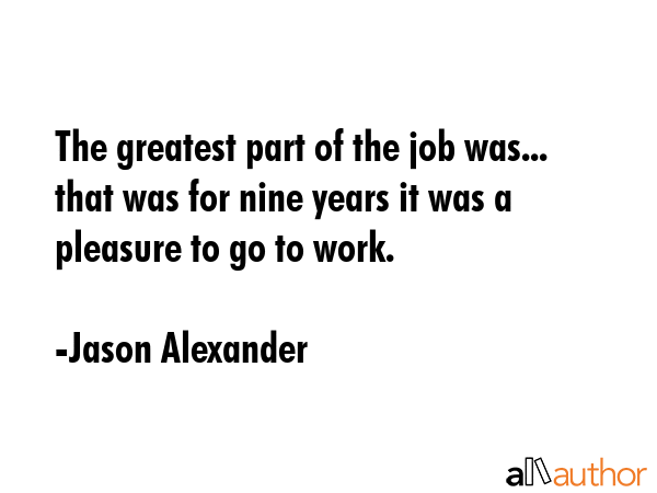 The greatest part of the job was... that was for nine years it was a pleasure to go to work. - Jason Alexander Quote GIF