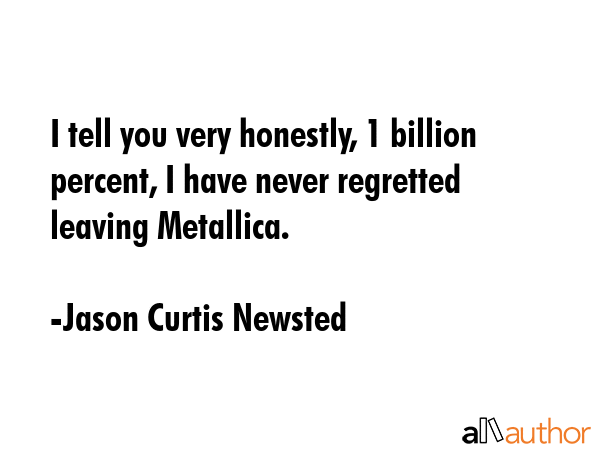I tell you very honestly, 1 billion percent, I have never regretted leaving Metallica. - Jason Curtis Newsted Quote GIF