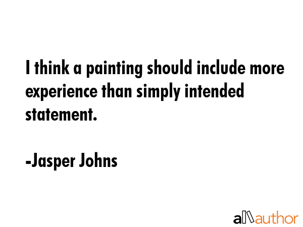I think a painting should include more experience than simply intended statement. - Jasper Johns Quote
