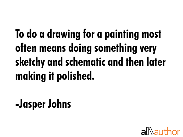 To do a drawing for a painting most often means doing something very sketchy and schematic and then later making it polished. - Jasper Johns Quote