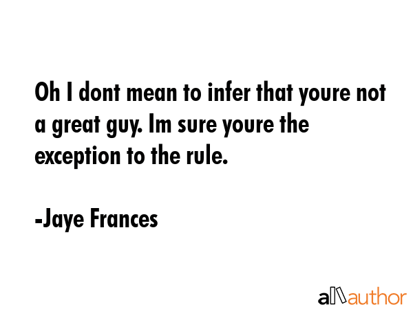Oh I dont mean to infer that youre not a great guy. Im sure youre the exception to the rule. - Jaye Frances Quote GIF