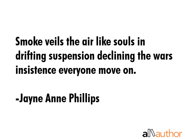 Smoke veils the air like souls in drifting suspension declining the wars insistence everyone move on. - Jayne Anne Phillips Quote