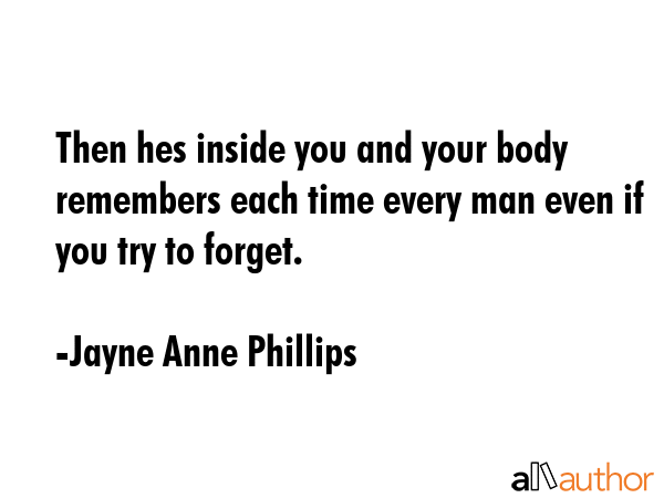 Then hes inside you and your body remembers each time every man even if you try to forget. - Jayne Anne Phillips Quote GIF
