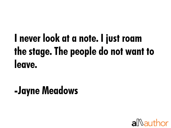 I never look at a note. I just roam the stage. The people do not want to leave. - Jayne Meadows Quote GIF