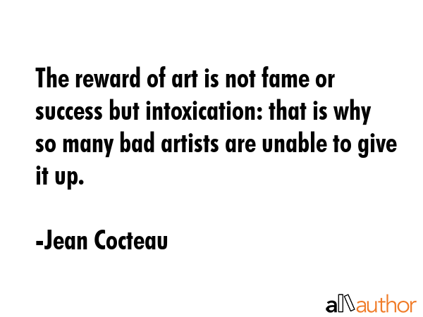 The reward of art is not fame or success but intoxication: that is why so many bad artists are... - Jean Cocteau Quote GIF