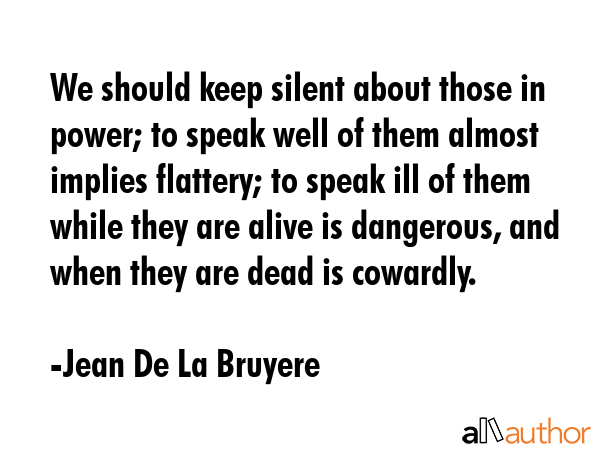 We should keep silent about those in power; to speak well of them almost implies flattery; to speak... - Jean De La Bruyere Quote GIF