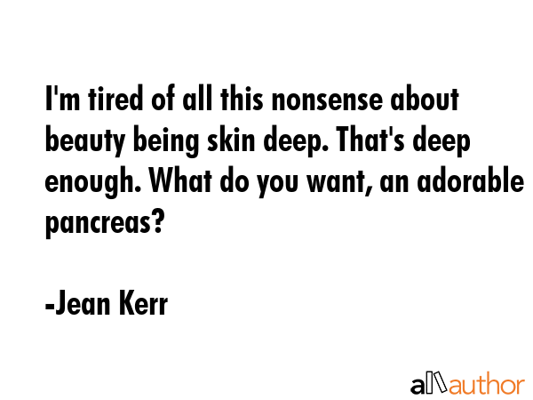 I\'m tired of all this nonsense about beauty being skin deep. That\'s deep enough. What do you want, an adorable pancreas? - Jean Kerr Quote