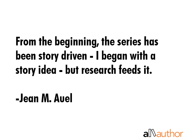 From the beginning, the series has been story driven - I began with a story idea - but research... - Jean M. Auel Quote GIF