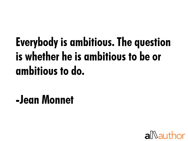 Everybody is ambitious. The question is whether he is ambitious to be or ambitious to do. - Jean Monnet Quote GIF