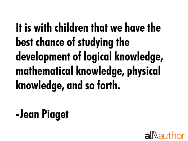 It is with children that we have the best chance of studying the development of logical knowledge,... - Jean Piaget Quote GIF