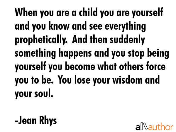 When you are a child you are yourself and you know and see everything prophetically.  And then... - Jean Rhys Quote GIF