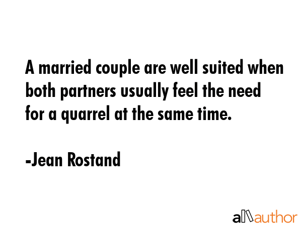 A married couple are well suited when both partners usually feel the need for a quarrel at the same time. - Jean Rostand Quote