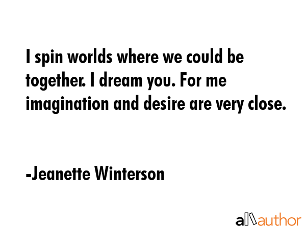 I spin worlds where we could be together. I dream you. For me imagination and desire are very close. - Jeanette Winterson Quote