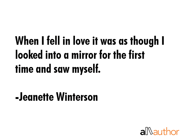 When I fell in love it was as though I looked into a mirror for the first time and saw myself. - Jeanette Winterson Quote
