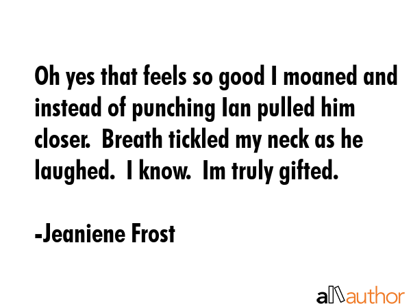 Oh yes that feels so good I moaned and instead of punching Ian pulled him closer.  Breath tickled... - Jeaniene Frost Quote GIF