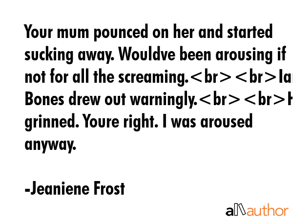 Your mum pounced on her and started sucking away. Wouldve been arousing if not for all the... - Jeaniene Frost Quote GIF