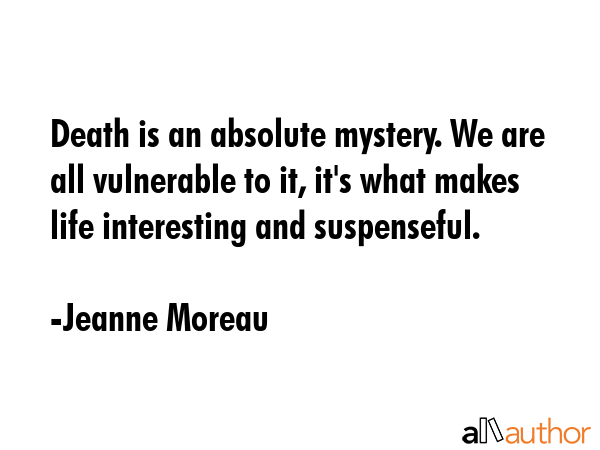 Death is an absolute mystery. We are all vulnerable to it, it\