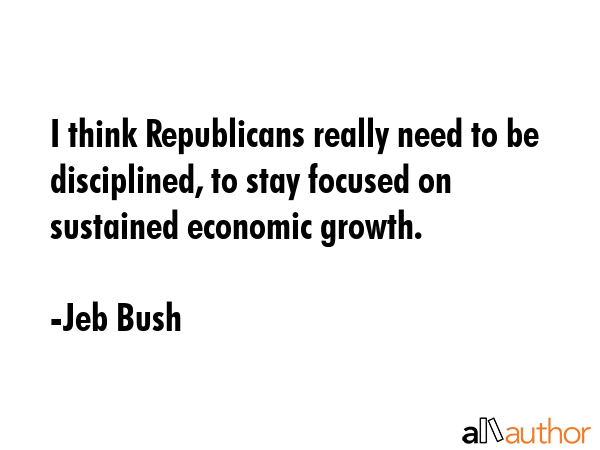 I think Republicans really need to be disciplined, to stay focused on sustained economic growth. - Jeb Bush Quote GIF
