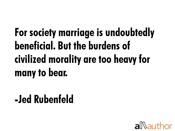 For society marriage is undoubtedly beneficial. But the burdens of civilized morality are too heavy... - Jed Rubenfeld Quote GIF