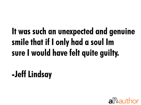 It was such an unexpected and genuine smile that if I only had a soul Im sure I would have felt quite guilty. - Jeff Lindsay Quote