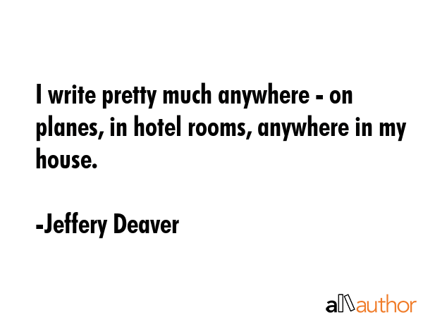 I write pretty much anywhere - on planes, in hotel rooms, anywhere in my house. - Jeffery Deaver Quote