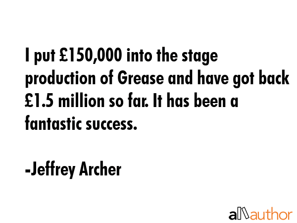 I put £150,000 into the stage production of Grease and have got back £1.5 million so far. It has... - Jeffrey Archer Quote GIF