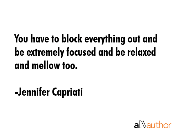 You have to block everything out and be extremely focused and be relaxed and mellow too. - Jennifer Capriati Quote
