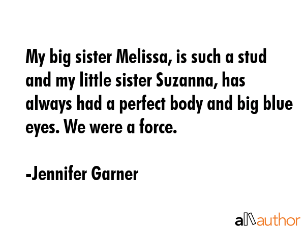 My big sister Melissa, is such a stud and my little sister Suzanna, has always had a perfect body and big blue eyes. We were a force. - Jennifer Garner Quote