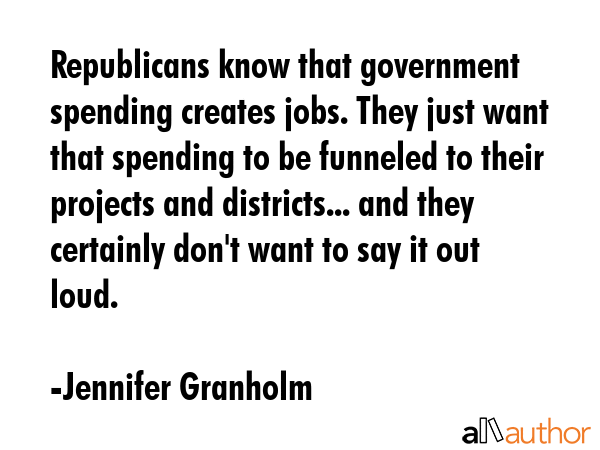 Republicans know that government spending creates jobs. They just want that spending to be funneled... - Jennifer Granholm Quote GIF