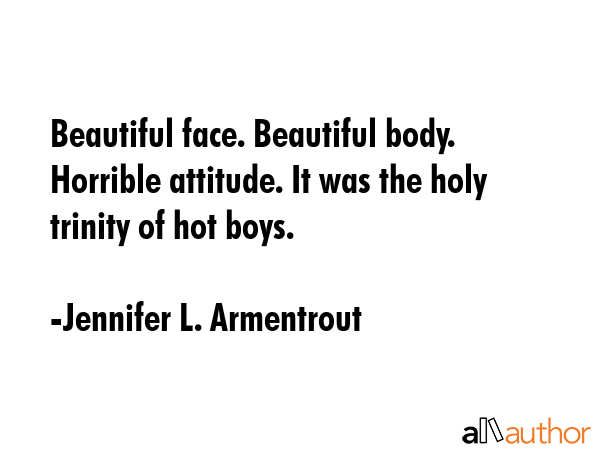 Beautiful face. Beautiful body. Horrible attitude. It was the holy trinity of hot boys. - Jennifer L. Armentrout Quote