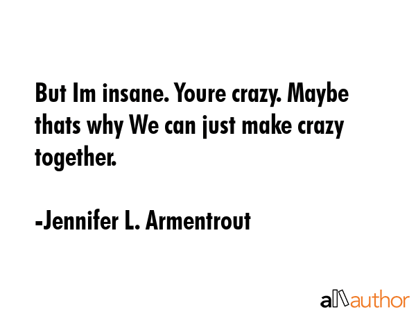 But Im insane. Youre crazy. Maybe thats why We can just make crazy together. - Jennifer L. Armentrout Quote