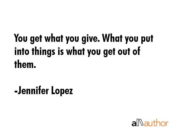 You get what you give. What you put into things is what you get out of them. - Jennifer Lopez Quote GIF
