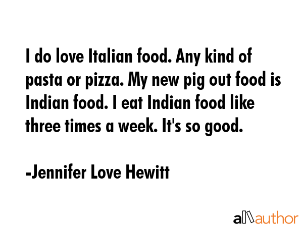 I do love Italian food. Any kind of pasta or pizza. My new pig out food is Indian food. I eat... - Jennifer Love Hewitt Quote GIF
