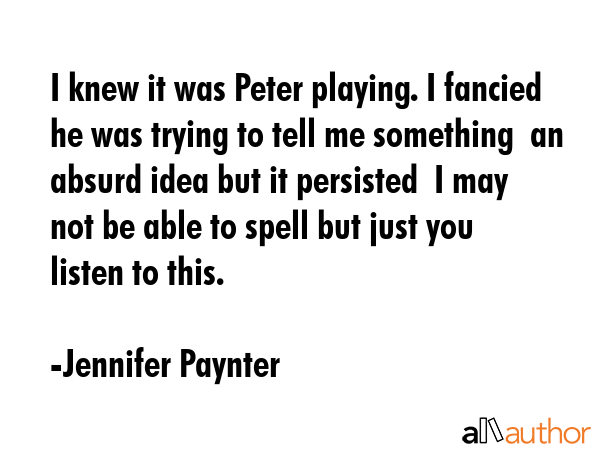 I knew it was Peter playing. I fancied he was trying to tell me something  an absurd idea but it... - Jennifer Paynter Quote GIF