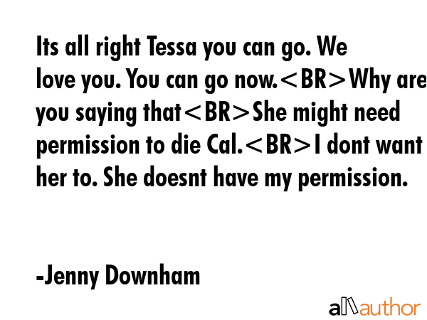 Its all right Tessa you can go. We love you. You can go now.Why are you saying thatShe might need... - Jenny Downham Quote GIF