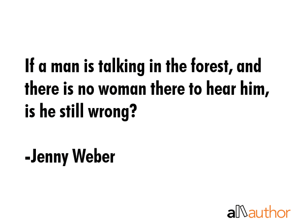 If a man is talking in the forest, and there is no woman there to hear him, is he still wrong? - Jenny Weber Quote GIF